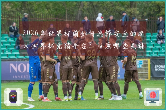 2026年世界杯前如何选择安全的烽火世界杯竞猜平台？注意哪些关键事项？