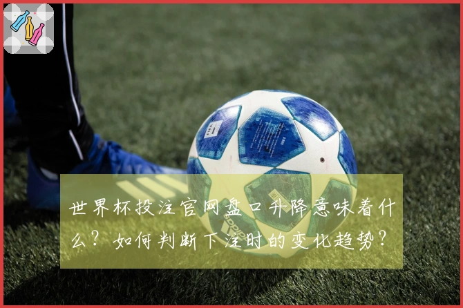 世界杯投注官网盘口升降意味着什么？如何判断下注时的变化趋势？