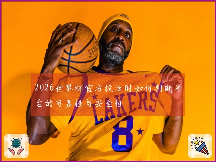 2026世界杯官方投注时如何判断平台的可靠性与安全性