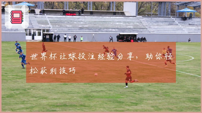 世界杯让球投注经验分享，助你轻松获利技巧