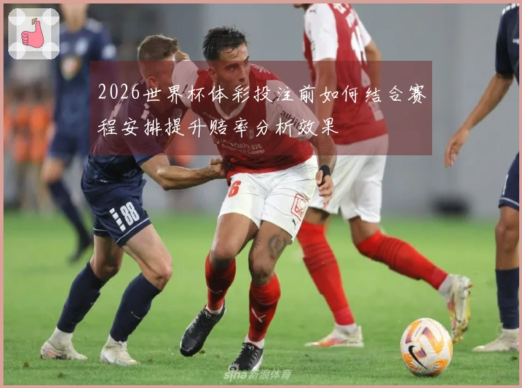 2026世界杯体彩投注前如何结合赛程安排提升赔率分析效果
