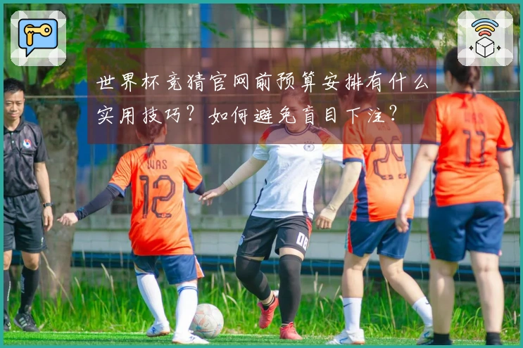 世界杯竞猜官网前预算安排有什么实用技巧？如何避免盲目下注？