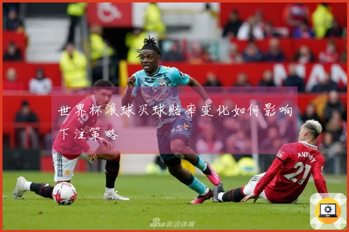 世界杯滚球买球赔率变化如何影响下注策略