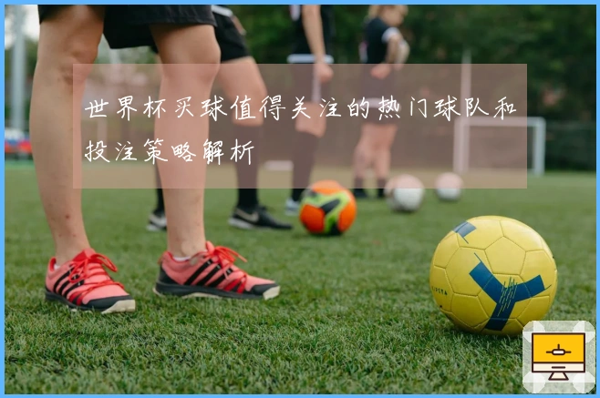 世界杯买球值得关注的热门球队和投注策略解析