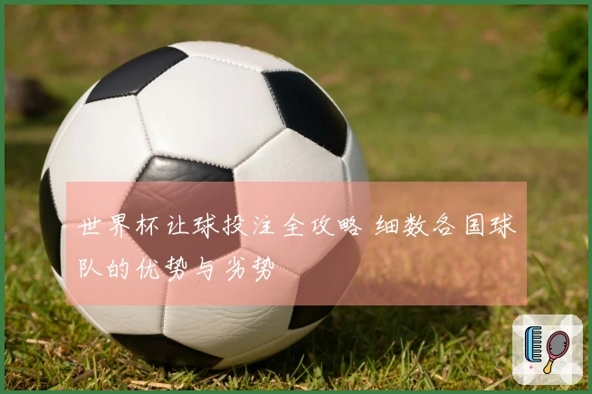 世界杯让球投注全攻略 细数各国球队的优势与劣势