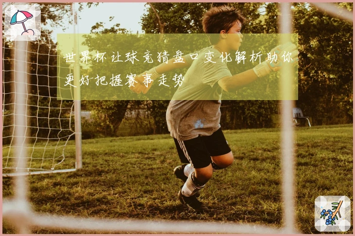 世界杯让球竞猜盘口变化解析助你更好把握赛事走势