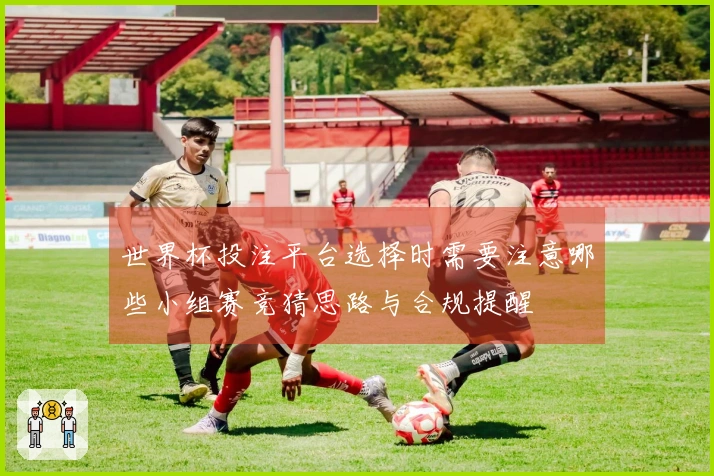 世界杯投注平台选择时需要注意哪些小组赛竞猜思路与合规提醒