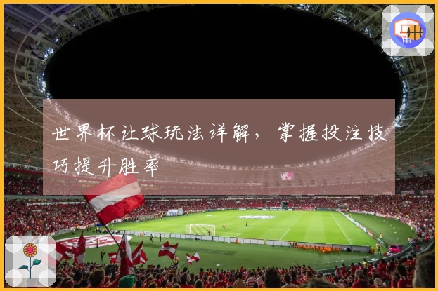 世界杯让球玩法详解，掌握投注技巧提升胜率
