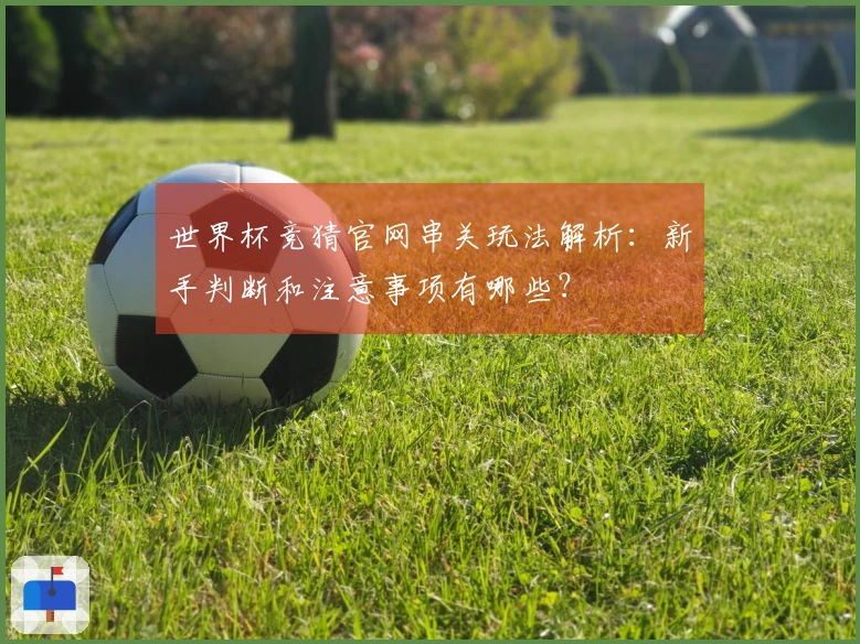 世界杯竞猜官网串关玩法解析：新手判断和注意事项有哪些？