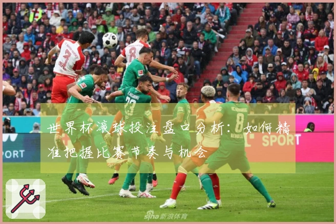 世界杯滚球投注盘口分析：如何精准把握比赛节奏与机会