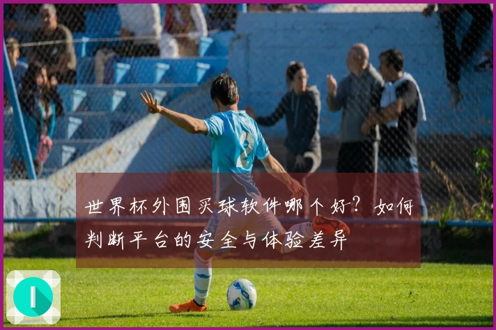 世界杯外围买球软件哪个好？如何判断平台的安全与体验差异