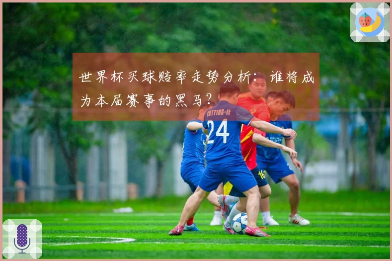 世界杯买球赔率走势分析：谁将成为本届赛事的黑马？