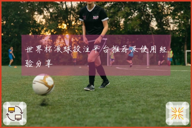世界杯滚球投注平台推荐及使用经验分享