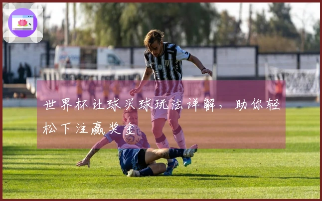 世界杯让球买球玩法详解，助你轻松下注赢奖金