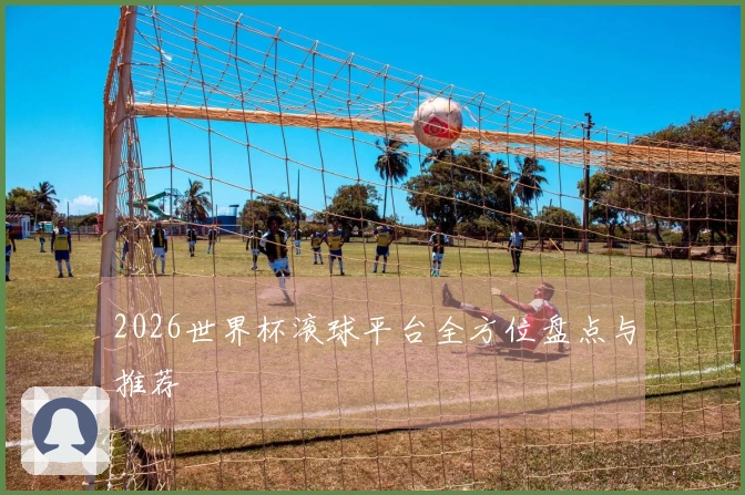 2026世界杯滚球平台全方位盘点与推荐