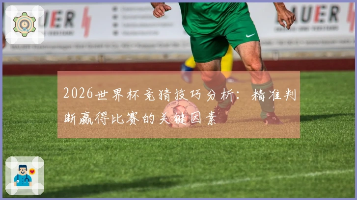 2026世界杯竞猜技巧分析：精准判断赢得比赛的关键因素