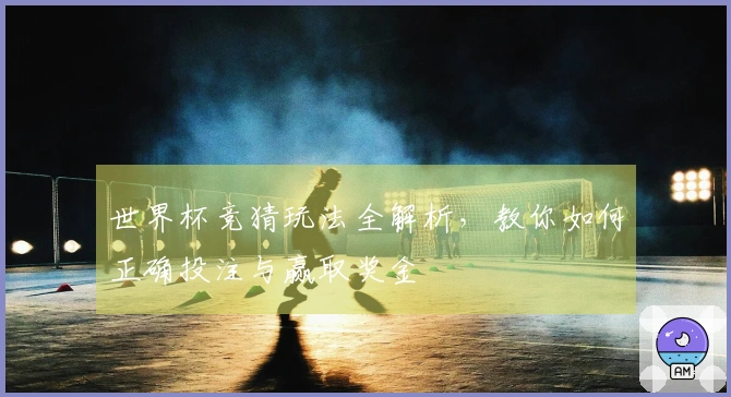 世界杯竞猜玩法全解析，教你如何正确投注与赢取奖金