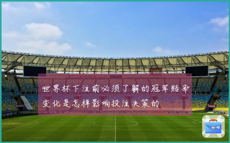 世界杯下注前必须了解的冠军赔率变化是怎样影响投注决策的