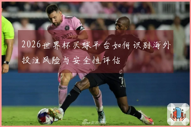 2026世界杯买球平台如何识别海外投注风险与安全性评估