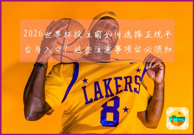 2026世界杯投注前如何选择正规平台与入口？这些注意事项你必须知道