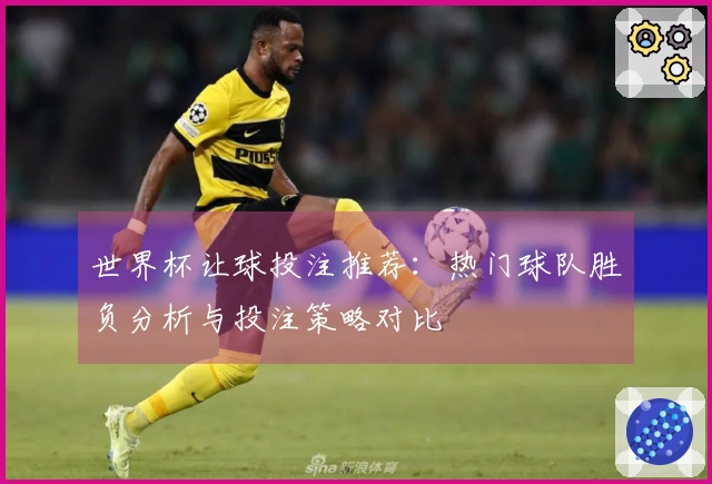 世界杯让球投注推荐：热门球队胜负分析与投注策略对比