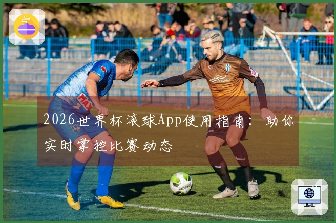 2026世界杯滚球App使用指南：助你实时掌控比赛动态