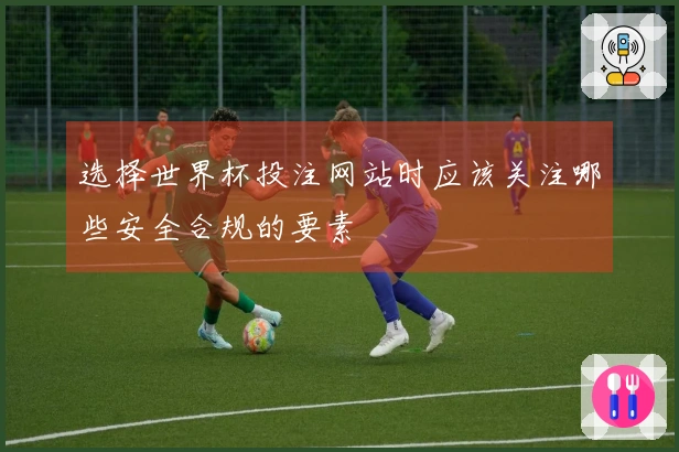 选择世界杯投注网站时应该关注哪些安全合规的要素