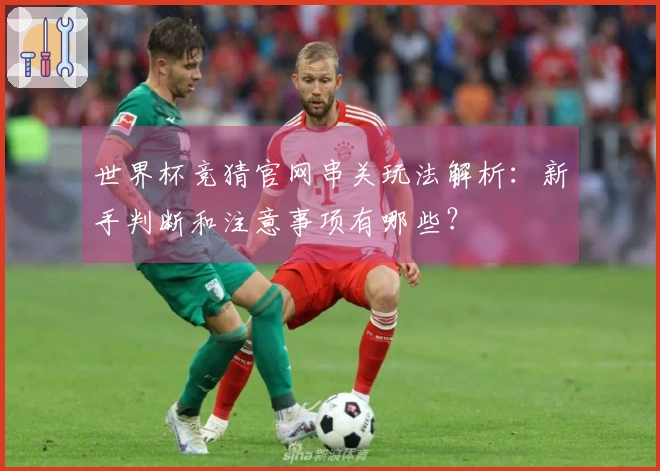 世界杯竞猜官网串关玩法解析：新手判断和注意事项有哪些？