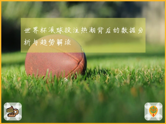 世界杯滚球投注热潮背后的数据分析与趋势解读
