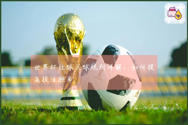 世界杯让球买球规则详解，如何提高投注胜率