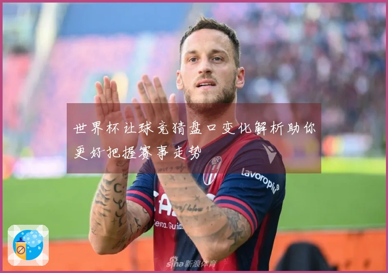 世界杯让球竞猜盘口变化解析助你更好把握赛事走势