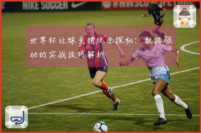 世界杯让球竞猜玩法探秘:数据驱动的实战技巧解析