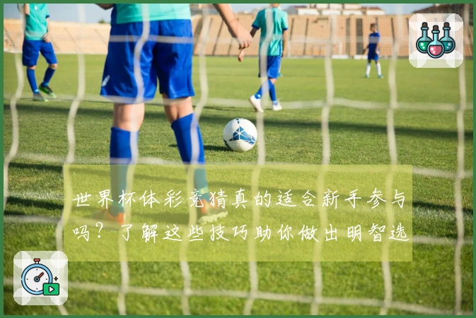 世界杯体彩竞猜真的适合新手参与吗？了解这些技巧助你做出明智选择