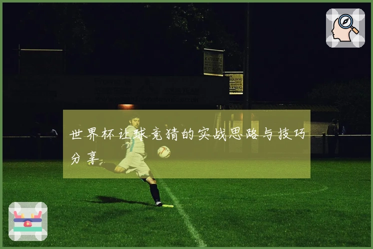 世界杯让球竞猜的实战思路与技巧分享