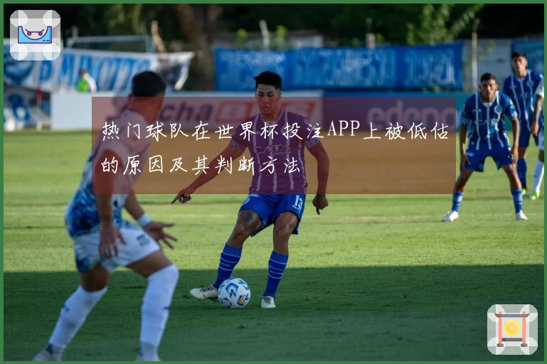 热门球队在世界杯投注APP上被低估的原因及其判断方法