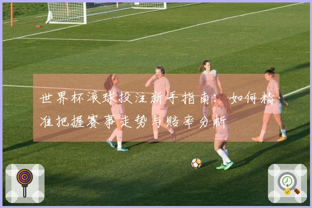 世界杯滚球投注新手指南：如何精准把握赛事走势与赔率分析