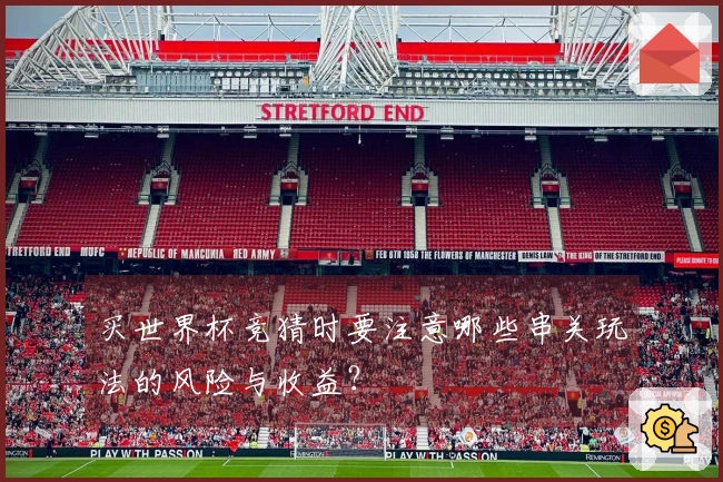 买世界杯竞猜时要注意哪些串关玩法的风险与收益？
