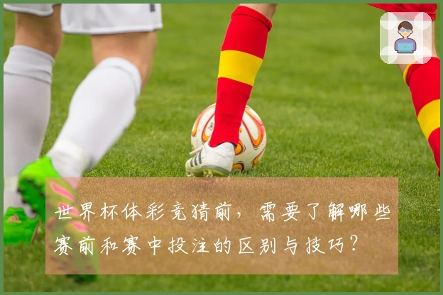 世界杯体彩竞猜前，需要了解哪些赛前和赛中投注的区别与技巧？
