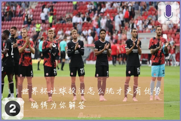 世界杯让球投注怎么玩才更有优势？编辑为你解答