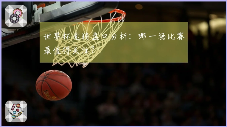 世界杯竞猜盘口分析:哪一场比赛最值得关注?