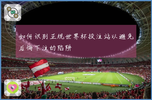 如何识别正规世界杯投注站以避免后悔下注的陷阱
