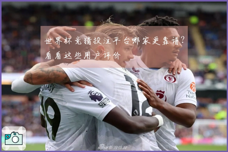 世界杯竞猜投注平台哪家更靠谱？看看这些用户评价