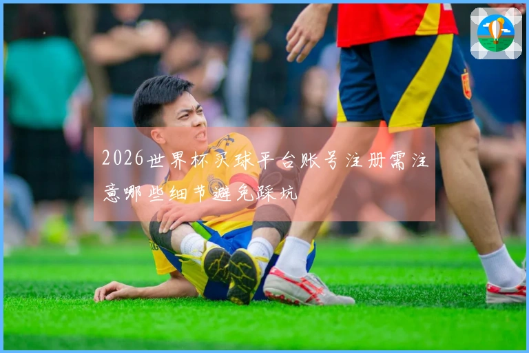 2026世界杯买球平台账号注册需注意哪些细节避免踩坑