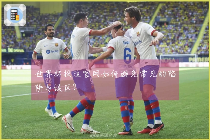 世界杯投注官网如何避免常见的陷阱与误区？