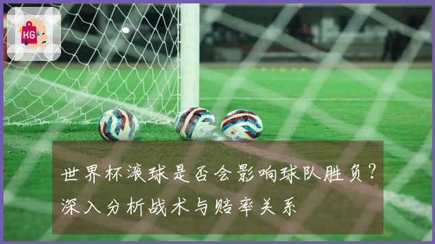 世界杯滚球是否会影响球队胜负？深入分析战术与赔率关系