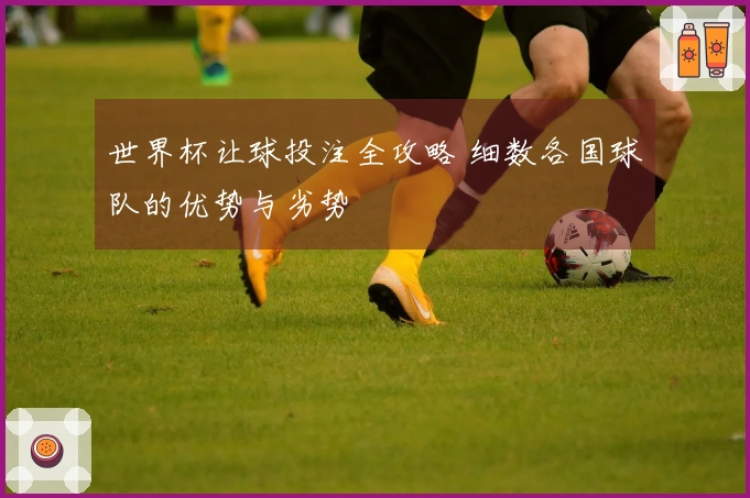 世界杯让球投注全攻略 细数各国球队的优势与劣势