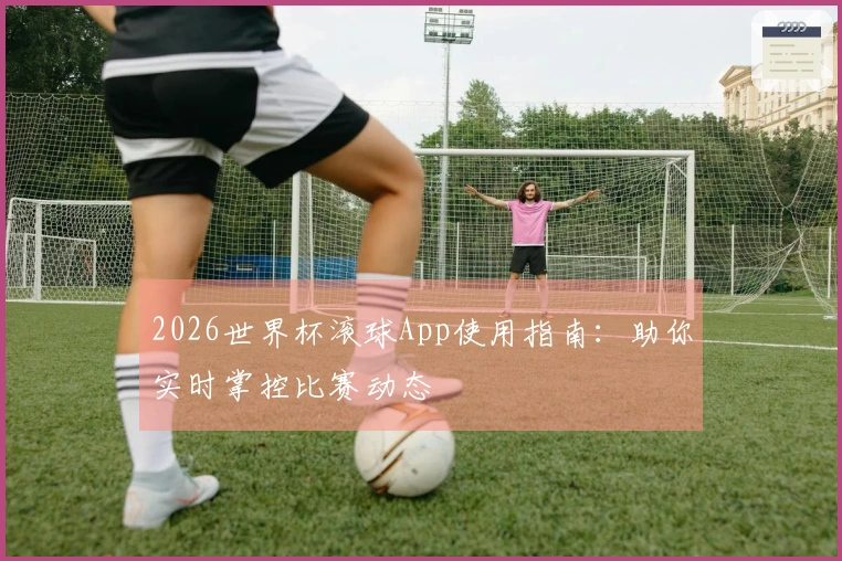 2026世界杯滚球App使用指南:助你实时掌控比赛动态