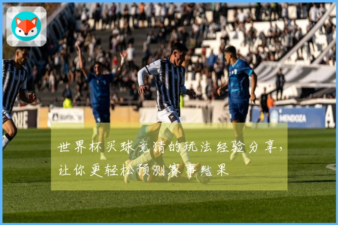 世界杯买球竞猜的玩法经验分享，让你更轻松预测赛事结果