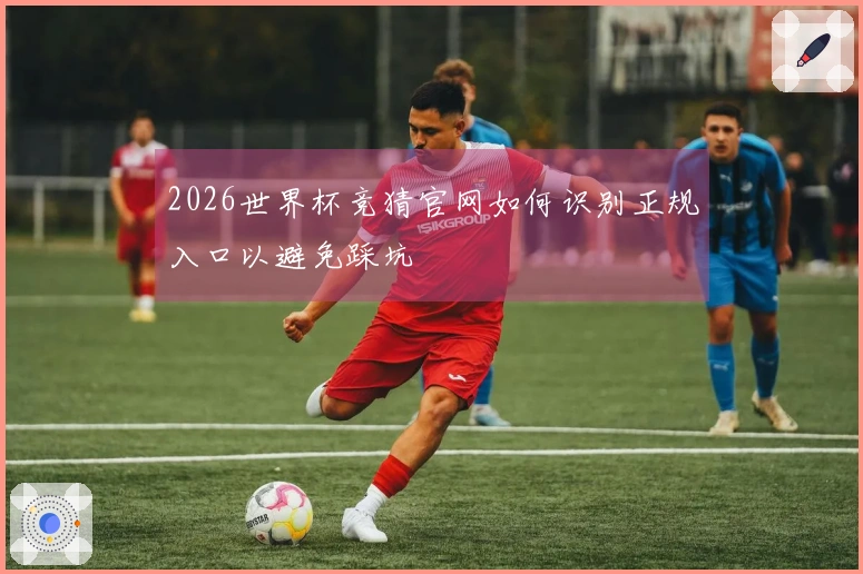 2026世界杯竞猜官网如何识别正规入口以避免踩坑