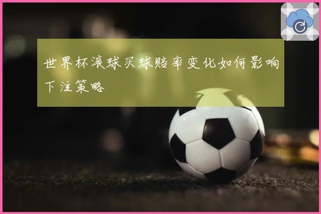 世界杯滚球买球赔率变化如何影响下注策略
